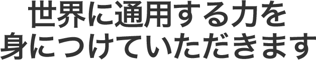 世界に通用する力を身につけていただきます