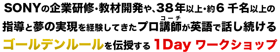 SONYの企業研修･教材開発や､38年以上･約6千名以上の指導と夢の実現を経験してきたプロ講師(コーチ)が英語で話し続ける「ゴールデンルール」を伝授する1Dayワークショップ