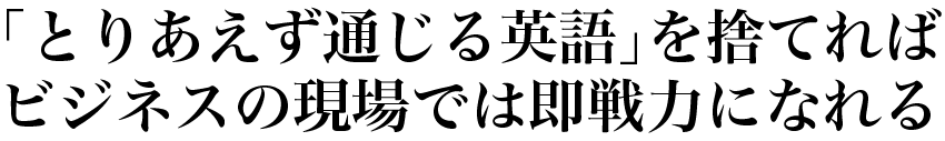 「とりあえず通じる英語」を捨てるだけでビジネスの現場で即戦力になれる！