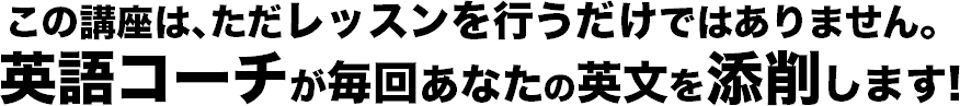 この講座は､ただレッスンを行うだけではありません。 英語コーチが毎回あなたの英文を添削します!