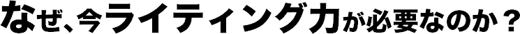 なぜ、今ライティング力が必要なのか？