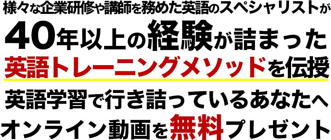 様々な企業研修や講師を務めた英語のスペシャリストが 40年以上の経験が詰まった 英語トレーニングメソッドを伝授     英語学習で行き詰っているあなたへ オンライン動画を無料プレゼント